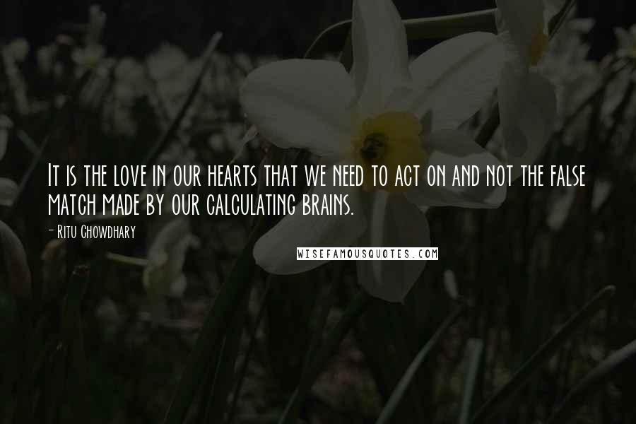 Ritu Chowdhary Quotes: It is the love in our hearts that we need to act on and not the false match made by our calculating brains.