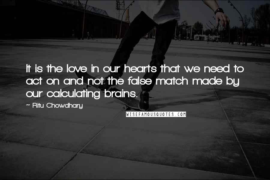 Ritu Chowdhary Quotes: It is the love in our hearts that we need to act on and not the false match made by our calculating brains.