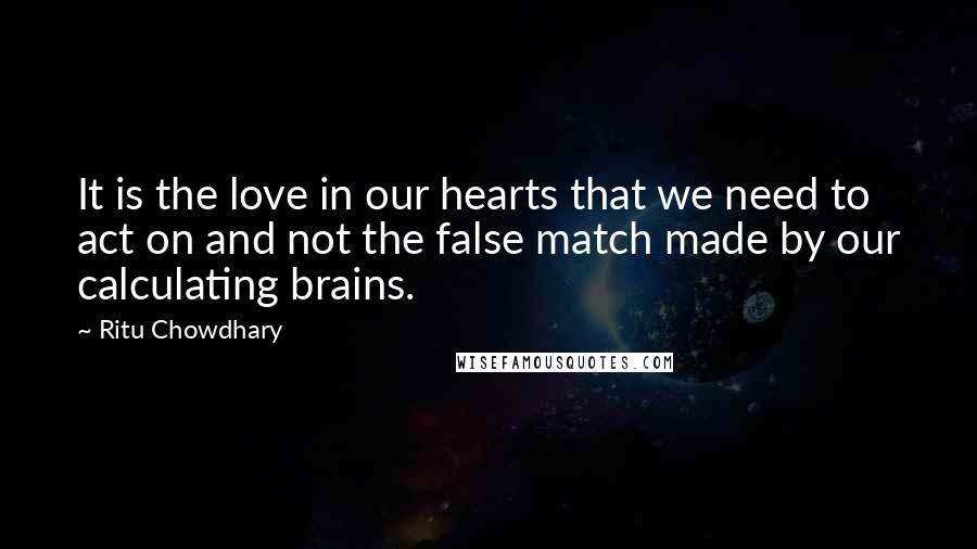 Ritu Chowdhary Quotes: It is the love in our hearts that we need to act on and not the false match made by our calculating brains.