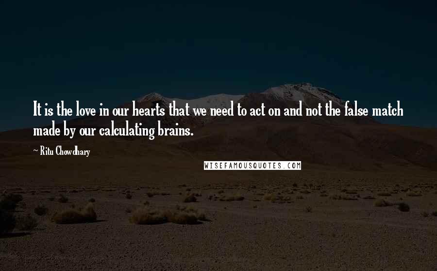 Ritu Chowdhary Quotes: It is the love in our hearts that we need to act on and not the false match made by our calculating brains.