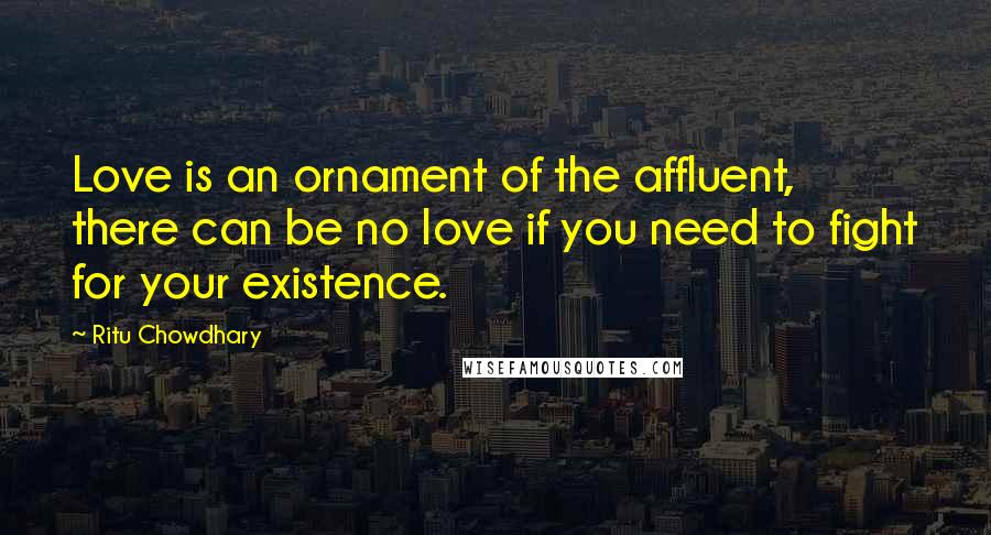 Ritu Chowdhary Quotes: Love is an ornament of the affluent, there can be no love if you need to fight for your existence.