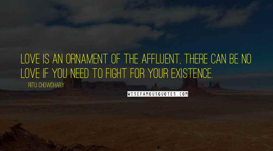 Ritu Chowdhary Quotes: Love is an ornament of the affluent, there can be no love if you need to fight for your existence.