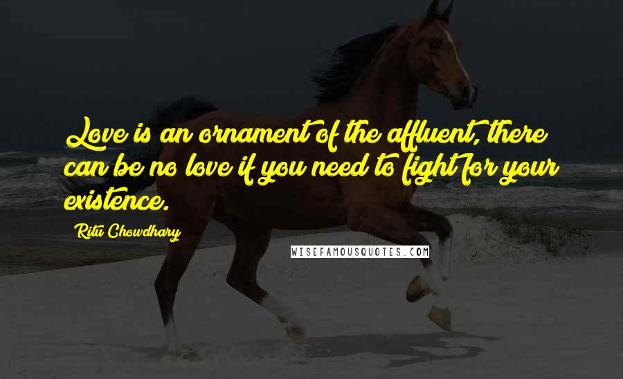 Ritu Chowdhary Quotes: Love is an ornament of the affluent, there can be no love if you need to fight for your existence.
