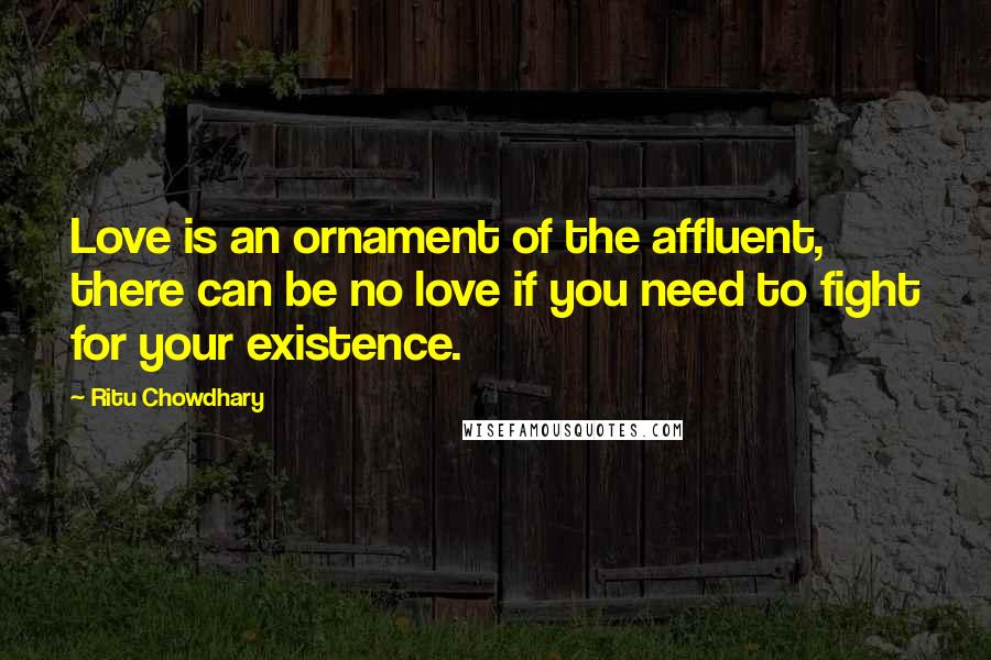 Ritu Chowdhary Quotes: Love is an ornament of the affluent, there can be no love if you need to fight for your existence.