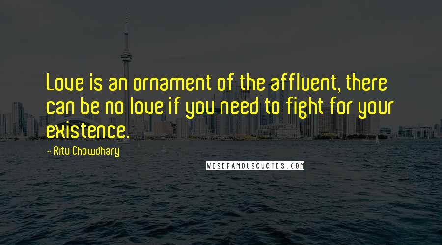 Ritu Chowdhary Quotes: Love is an ornament of the affluent, there can be no love if you need to fight for your existence.