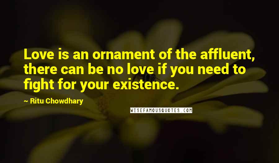 Ritu Chowdhary Quotes: Love is an ornament of the affluent, there can be no love if you need to fight for your existence.