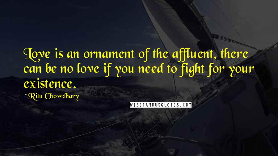 Ritu Chowdhary Quotes: Love is an ornament of the affluent, there can be no love if you need to fight for your existence.