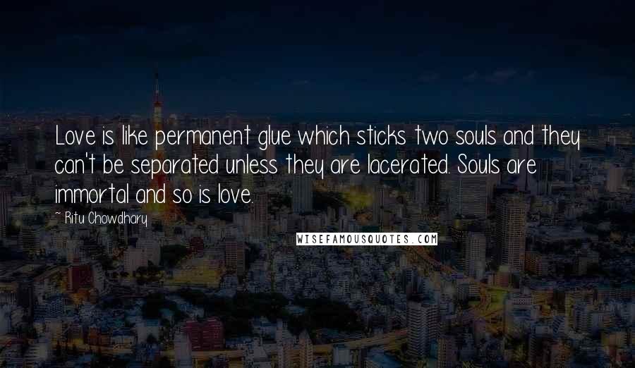 Ritu Chowdhary Quotes: Love is like permanent glue which sticks two souls and they can't be separated unless they are lacerated. Souls are immortal and so is love.