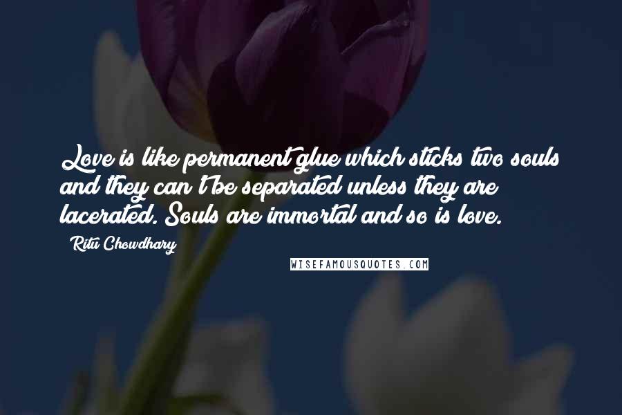 Ritu Chowdhary Quotes: Love is like permanent glue which sticks two souls and they can't be separated unless they are lacerated. Souls are immortal and so is love.