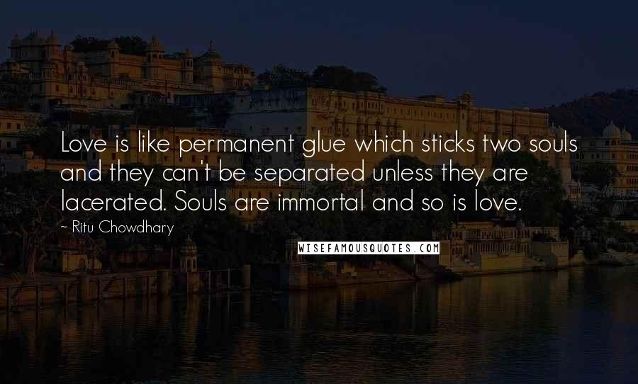 Ritu Chowdhary Quotes: Love is like permanent glue which sticks two souls and they can't be separated unless they are lacerated. Souls are immortal and so is love.