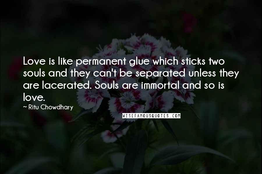 Ritu Chowdhary Quotes: Love is like permanent glue which sticks two souls and they can't be separated unless they are lacerated. Souls are immortal and so is love.
