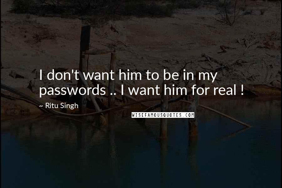 Ritu Singh Quotes: I don't want him to be in my passwords .. I want him for real !