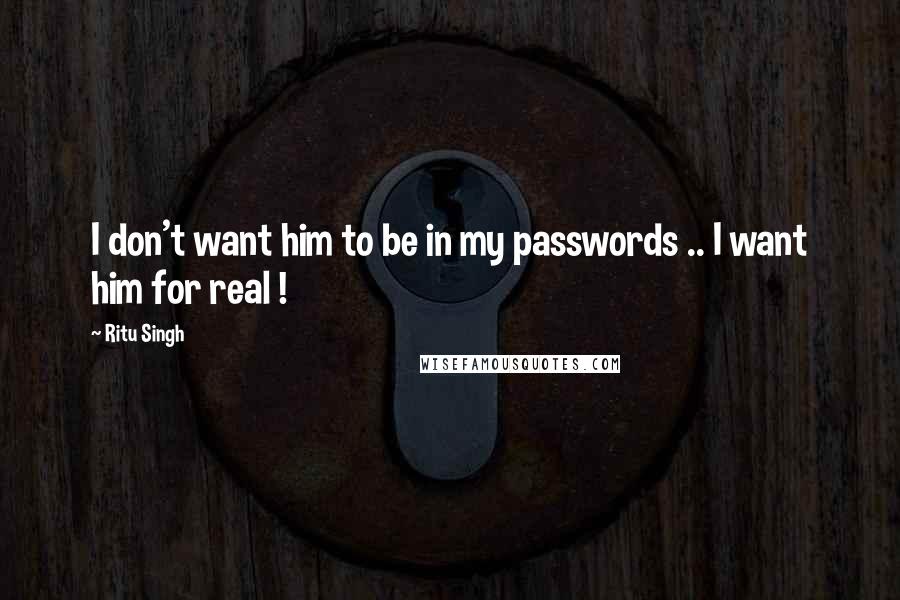 Ritu Singh Quotes: I don't want him to be in my passwords .. I want him for real !