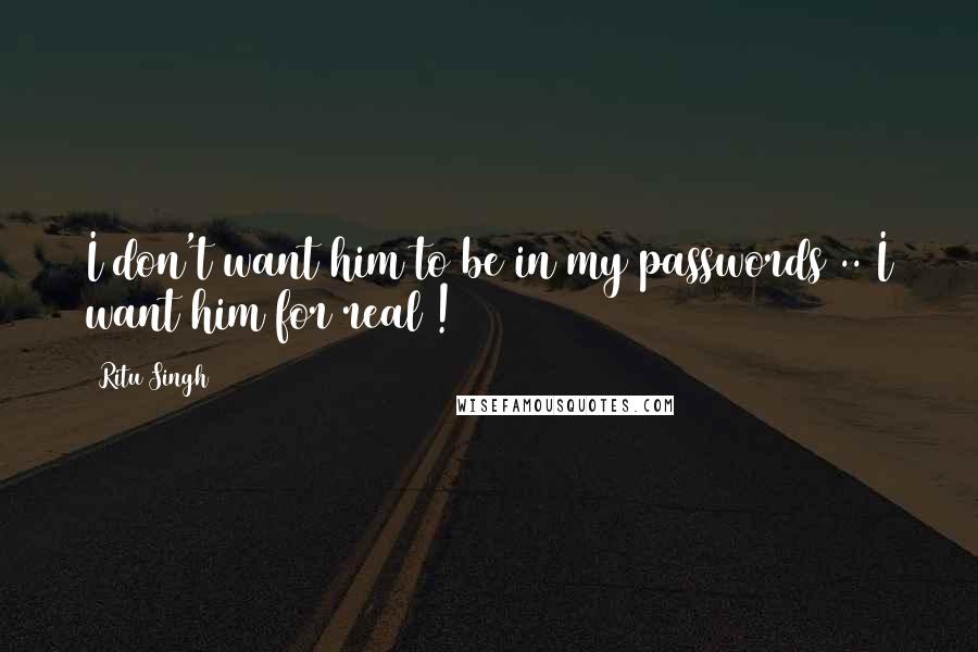 Ritu Singh Quotes: I don't want him to be in my passwords .. I want him for real !