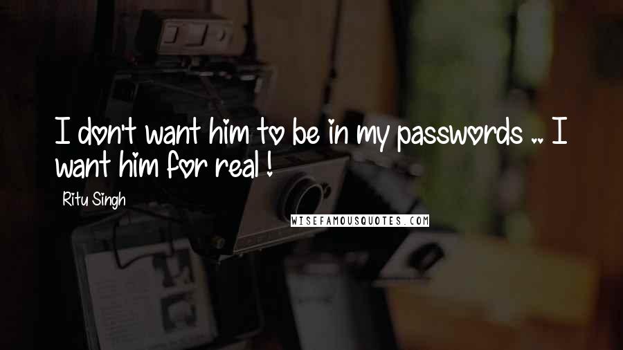 Ritu Singh Quotes: I don't want him to be in my passwords .. I want him for real !