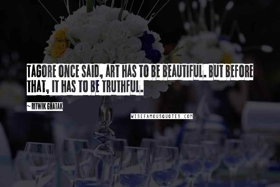 Ritwik Ghatak Quotes: Tagore once said, art has to be beautiful. But before that, it has to be truthful.