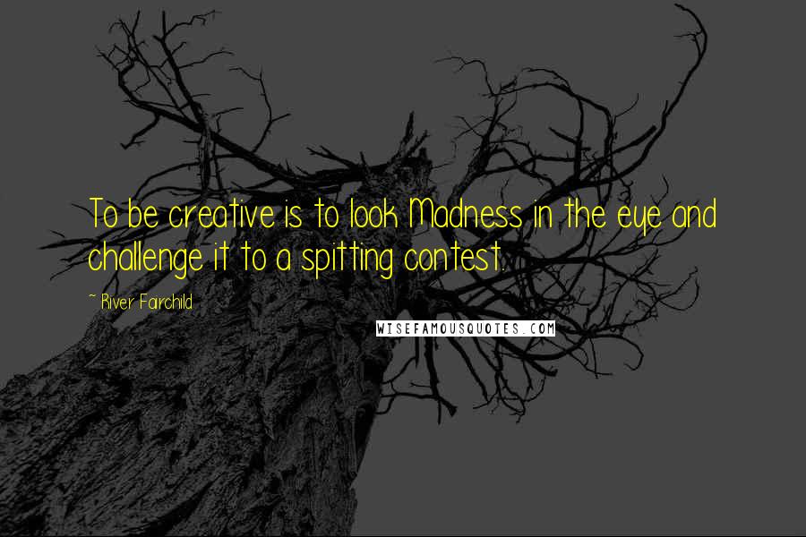 River Fairchild Quotes: To be creative is to look Madness in the eye and challenge it to a spitting contest.