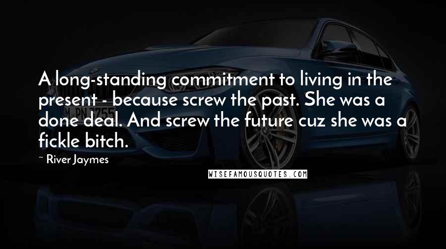 River Jaymes Quotes: A long-standing commitment to living in the present - because screw the past. She was a done deal. And screw the future cuz she was a fickle bitch.