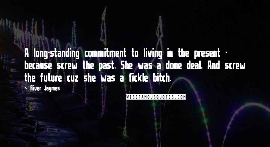 River Jaymes Quotes: A long-standing commitment to living in the present - because screw the past. She was a done deal. And screw the future cuz she was a fickle bitch.