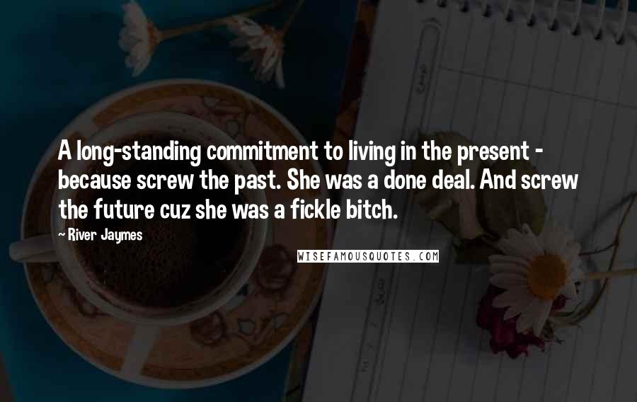 River Jaymes Quotes: A long-standing commitment to living in the present - because screw the past. She was a done deal. And screw the future cuz she was a fickle bitch.