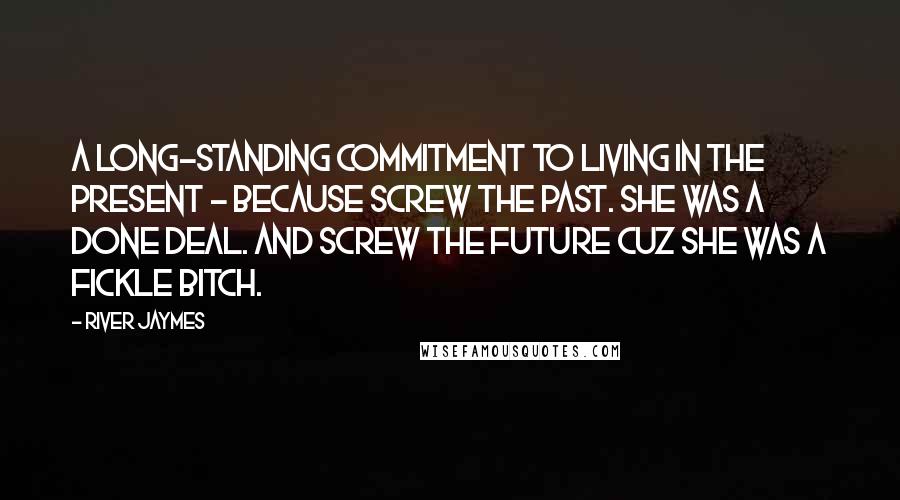 River Jaymes Quotes: A long-standing commitment to living in the present - because screw the past. She was a done deal. And screw the future cuz she was a fickle bitch.