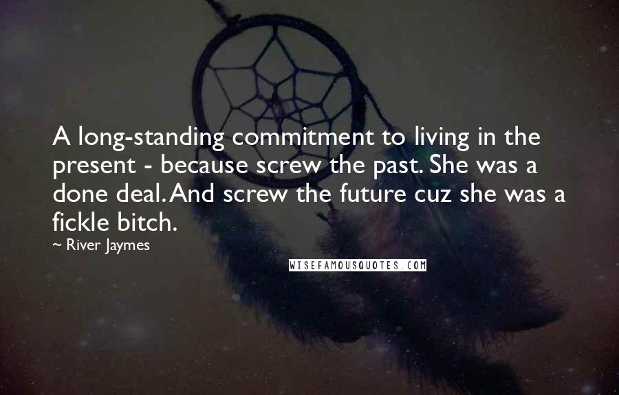 River Jaymes Quotes: A long-standing commitment to living in the present - because screw the past. She was a done deal. And screw the future cuz she was a fickle bitch.