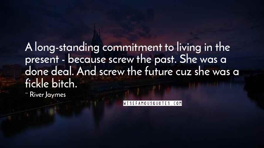 River Jaymes Quotes: A long-standing commitment to living in the present - because screw the past. She was a done deal. And screw the future cuz she was a fickle bitch.