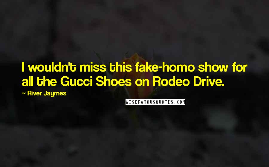 River Jaymes Quotes: I wouldn't miss this fake-homo show for all the Gucci Shoes on Rodeo Drive.