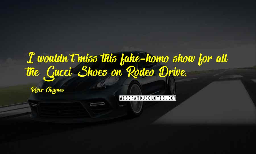 River Jaymes Quotes: I wouldn't miss this fake-homo show for all the Gucci Shoes on Rodeo Drive.