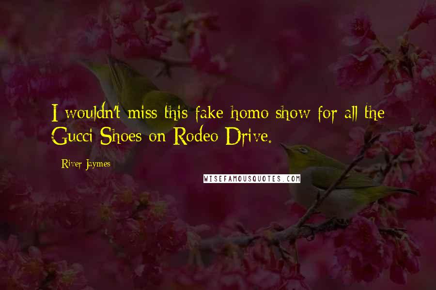 River Jaymes Quotes: I wouldn't miss this fake-homo show for all the Gucci Shoes on Rodeo Drive.