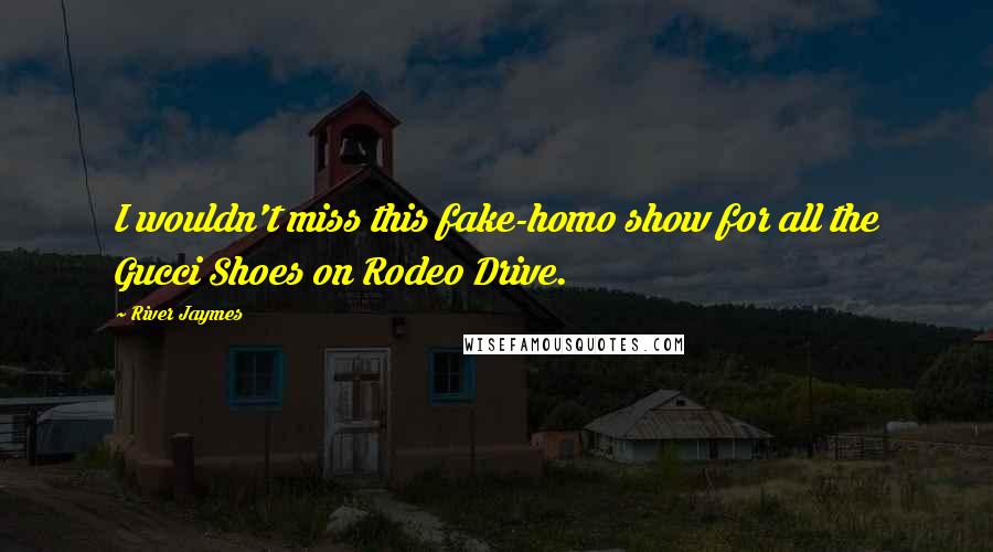 River Jaymes Quotes: I wouldn't miss this fake-homo show for all the Gucci Shoes on Rodeo Drive.