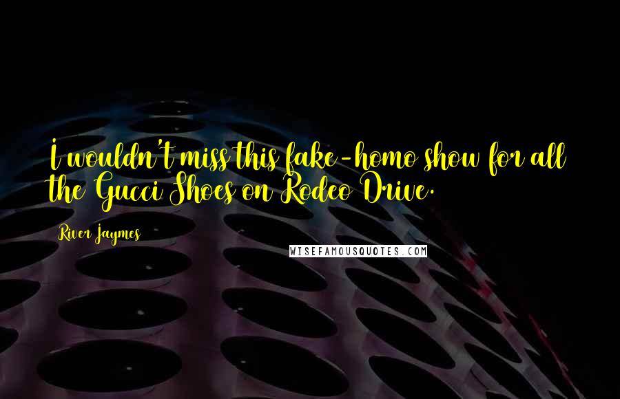 River Jaymes Quotes: I wouldn't miss this fake-homo show for all the Gucci Shoes on Rodeo Drive.