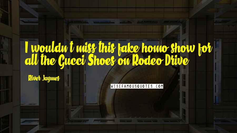 River Jaymes Quotes: I wouldn't miss this fake-homo show for all the Gucci Shoes on Rodeo Drive.