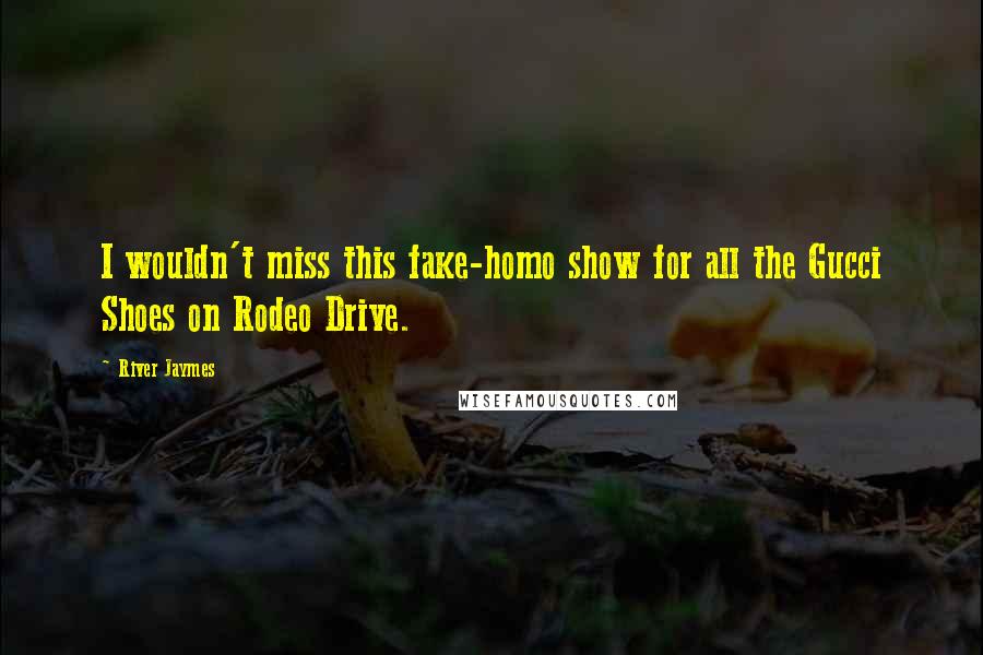 River Jaymes Quotes: I wouldn't miss this fake-homo show for all the Gucci Shoes on Rodeo Drive.