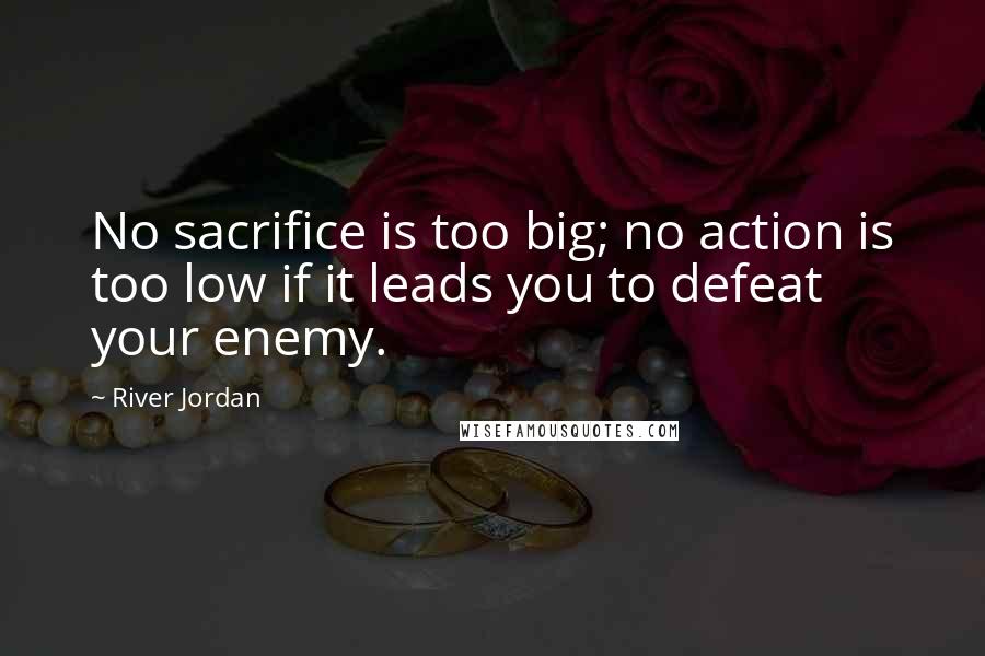 River Jordan Quotes: No sacrifice is too big; no action is too low if it leads you to defeat your enemy.