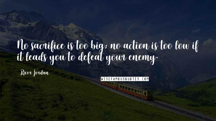 River Jordan Quotes: No sacrifice is too big; no action is too low if it leads you to defeat your enemy.