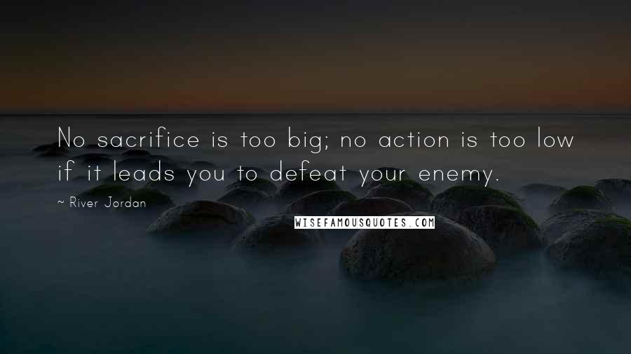 River Jordan Quotes: No sacrifice is too big; no action is too low if it leads you to defeat your enemy.