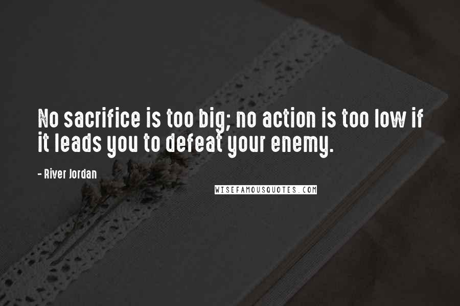 River Jordan Quotes: No sacrifice is too big; no action is too low if it leads you to defeat your enemy.