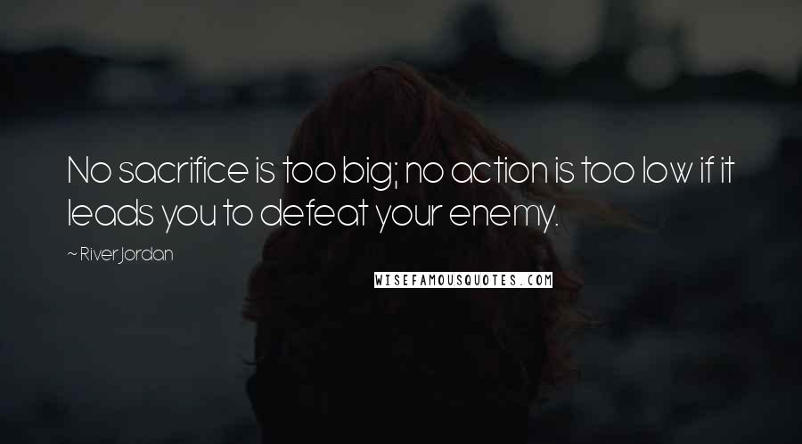 River Jordan Quotes: No sacrifice is too big; no action is too low if it leads you to defeat your enemy.