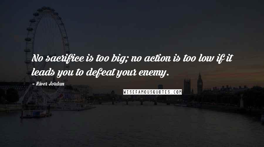 River Jordan Quotes: No sacrifice is too big; no action is too low if it leads you to defeat your enemy.