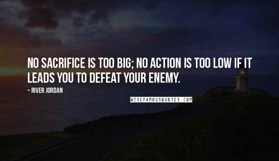 River Jordan Quotes: No sacrifice is too big; no action is too low if it leads you to defeat your enemy.