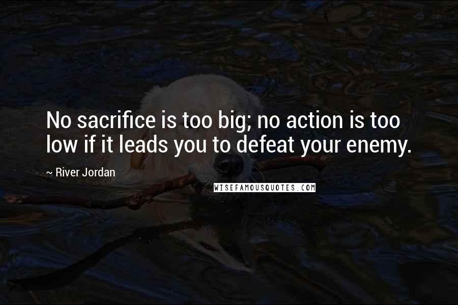 River Jordan Quotes: No sacrifice is too big; no action is too low if it leads you to defeat your enemy.