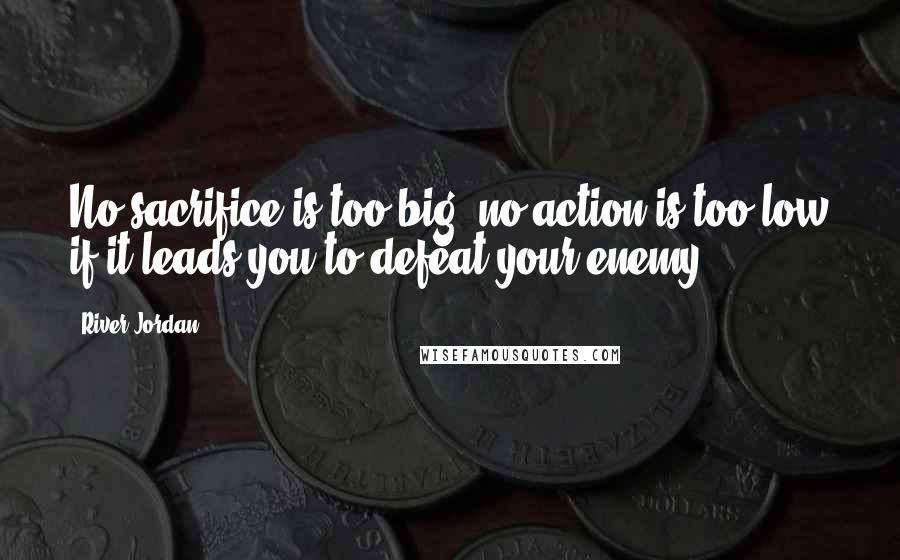 River Jordan Quotes: No sacrifice is too big; no action is too low if it leads you to defeat your enemy.