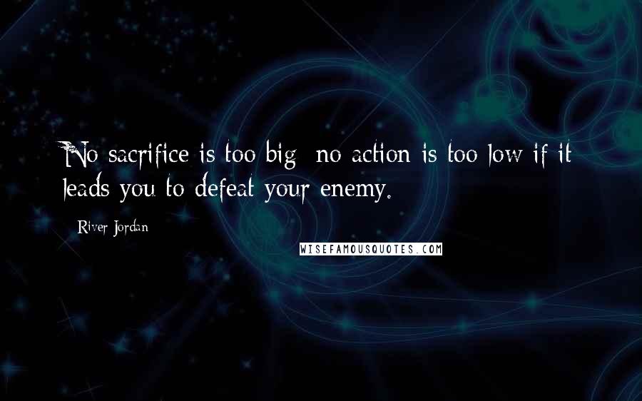 River Jordan Quotes: No sacrifice is too big; no action is too low if it leads you to defeat your enemy.