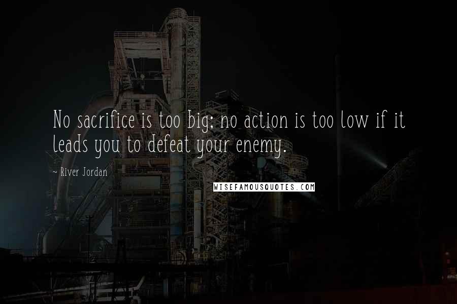River Jordan Quotes: No sacrifice is too big; no action is too low if it leads you to defeat your enemy.