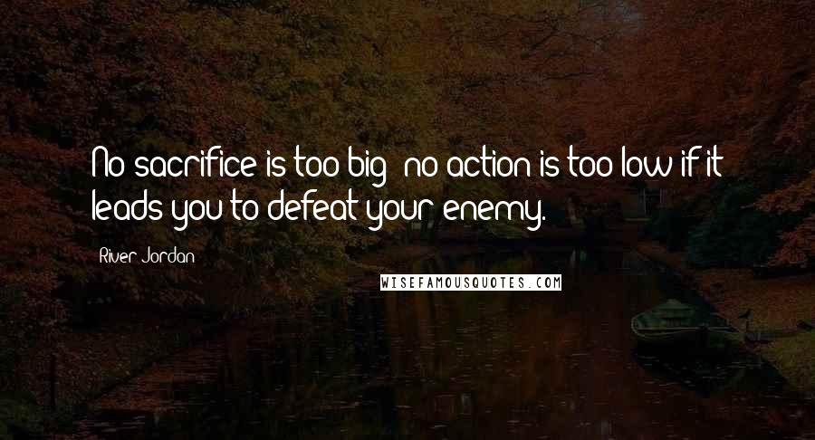 River Jordan Quotes: No sacrifice is too big; no action is too low if it leads you to defeat your enemy.