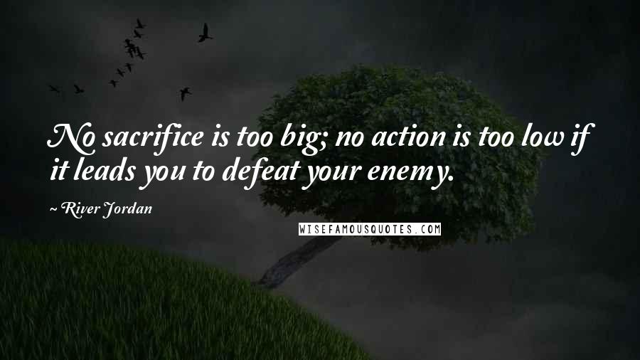 River Jordan Quotes: No sacrifice is too big; no action is too low if it leads you to defeat your enemy.