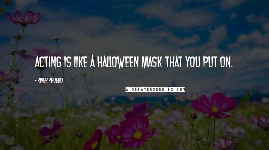 River Phoenix Quotes: Acting is like a Halloween mask that you put on.