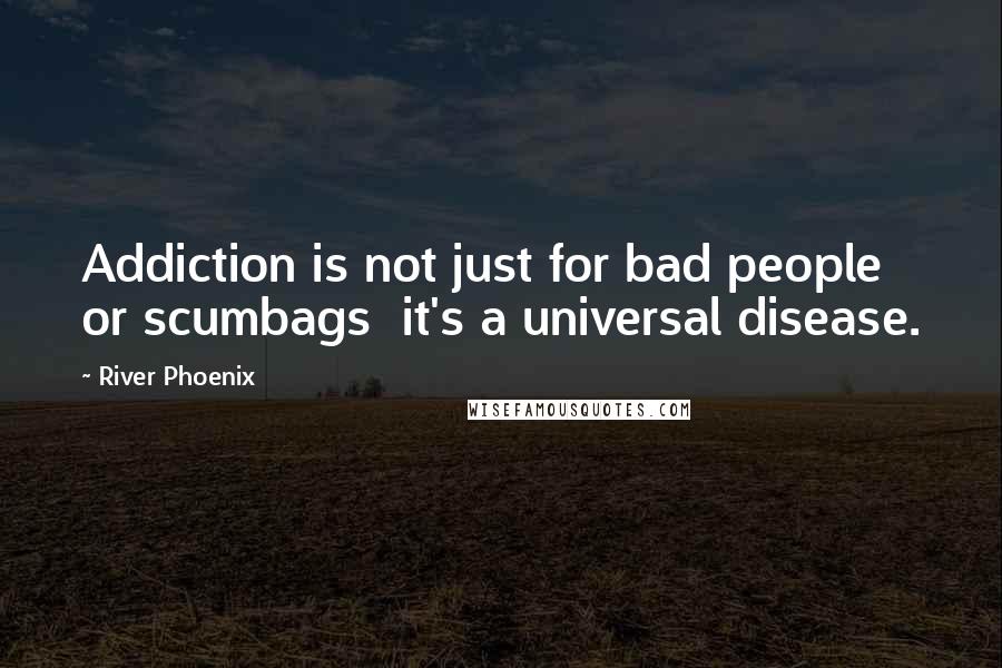 River Phoenix Quotes: Addiction is not just for bad people or scumbags  it's a universal disease.