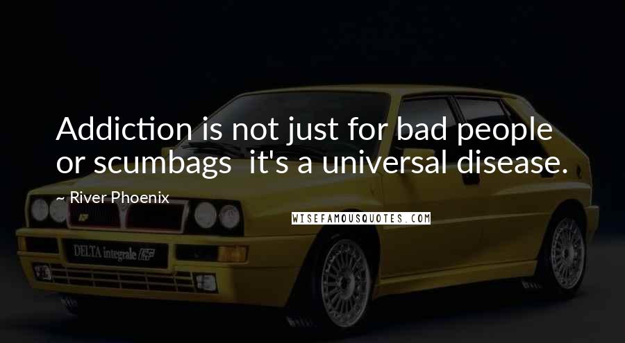 River Phoenix Quotes: Addiction is not just for bad people or scumbags  it's a universal disease.